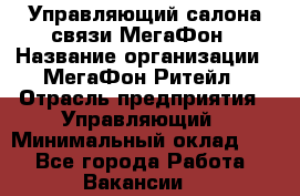 Управляющий салона связи МегаФон › Название организации ­ МегаФон Ритейл › Отрасль предприятия ­ Управляющий › Минимальный оклад ­ 1 - Все города Работа » Вакансии   